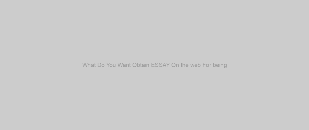 What Do You Want Obtain ESSAY On the web For being